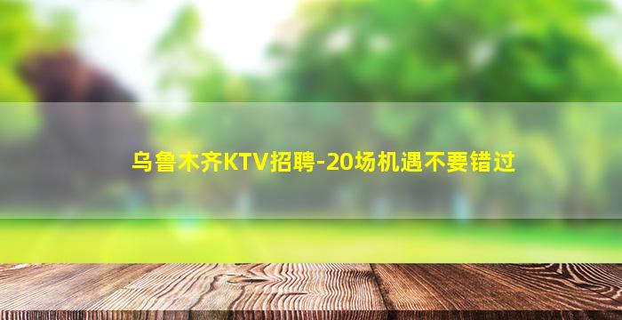 乌鲁木齐KTV招聘-20场机遇不要错过
